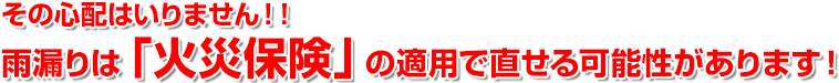 その心配はいりません！！雨漏りは「火災保険」の適用で直せる可能性があります！