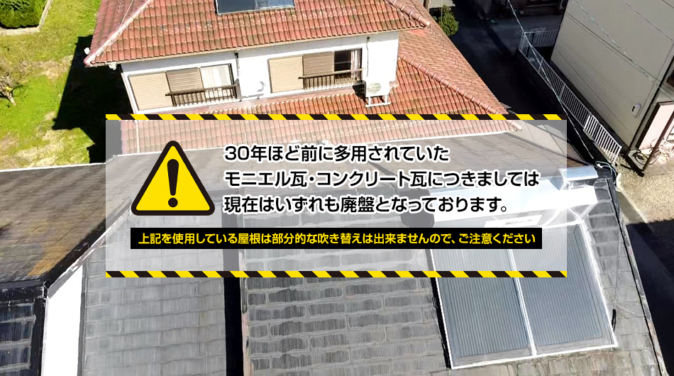 30年ほど前に多用されていたモニエル瓦・コンクリート瓦につきましては現在はいずれも廃盤となっております。上記を使用している屋根は部分的な吹き替えは出来ませんので、ご注意ください。